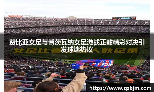 赞比亚女足与博茨瓦纳女足激战正酣精彩对决引发球迷热议